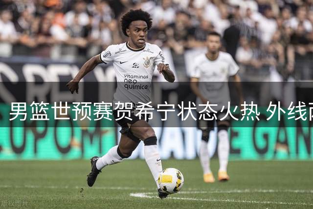 男篮世预赛贺希宁状态火热 外线两投两中贡献6分